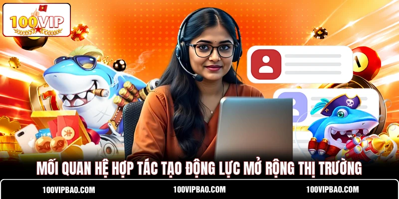Mối quan hệ hợp tác tạo động lực mở rộng thị trường